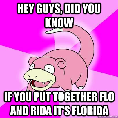 hey guys, did you know if you put together flo and rida it's florida  Slowpoke