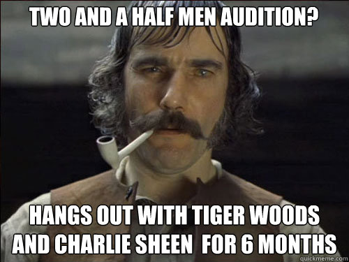 Two and a Half Men Audition? Hangs out with Tiger Woods and Charlie Sheen  for 6 months - Two and a Half Men Audition? Hangs out with Tiger Woods and Charlie Sheen  for 6 months  Overly committed Daniel Day Lewis