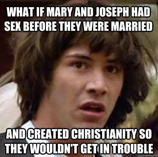 What if Mary and joseph had sex before they were married and created Christianity so they wouldn't get in trouble  conspiracy keanu