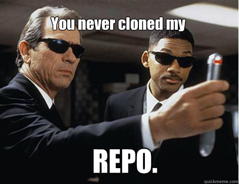 You never cloned my  REPO.  Memory erasing men in black