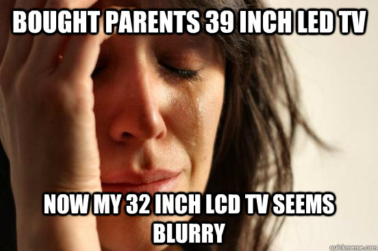 Bought Parents 39 inch led tv now my 32 inch lcd tv seems blurry  First World Problems