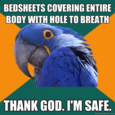 Bedsheets covering entire body with hole to breath Thank god. I'm safe.  Paranoid Parrot
