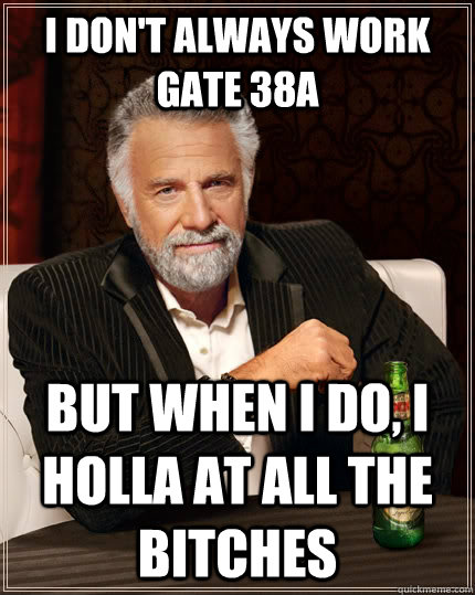 I don't always work gate 38A but when i do, i holla at all the bitches  The Most Interesting Man In The World