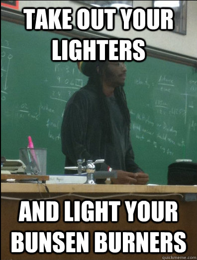 take out your lighters and light your bunsen burners - take out your lighters and light your bunsen burners  Rasta Science Teacher