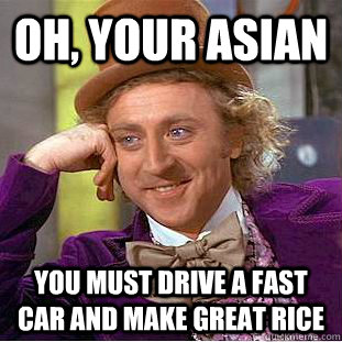 Oh, your Asian You must drive a fast car and make great rice  Condescending Wonka