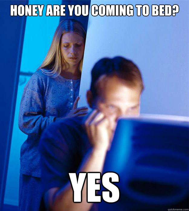 Honey are you coming to bed? YES  Redditors Wife
