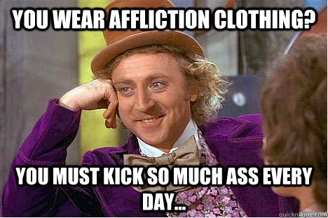 You wear Affliction clothing? You must kick so much ass every day... - You wear Affliction clothing? You must kick so much ass every day...  afflictionlol