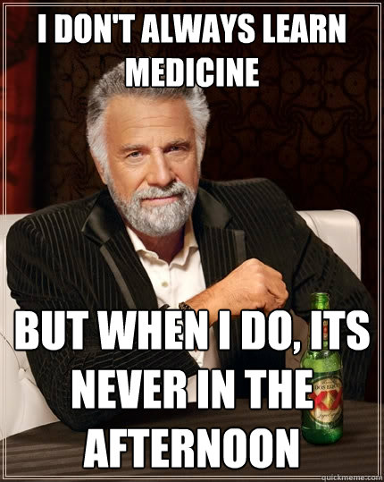 I don't always learn medicine But when I do, Its never in the afternoon  The Most Interesting Man In The World