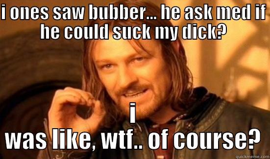 I ONES SAW BUBBER... HE ASK MED IF HE COULD SUCK MY DICK? I WAS LIKE, WTF.. OF COURSE? Boromir