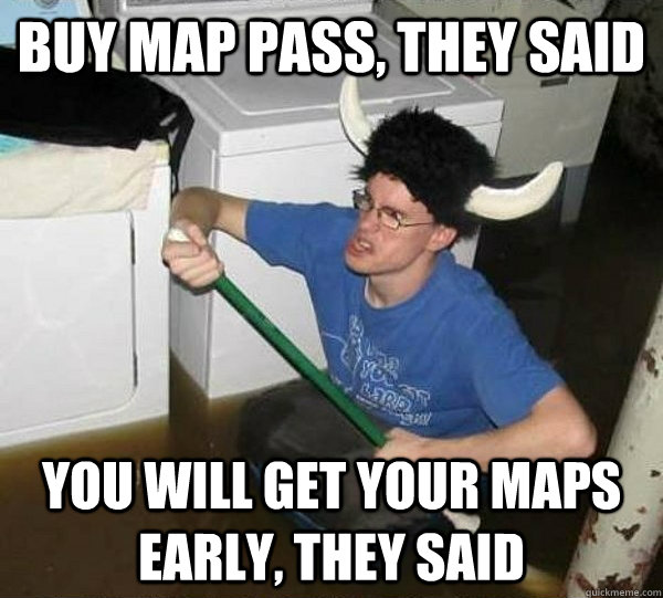 buy map pass, they said you will get your maps early, they said  They said