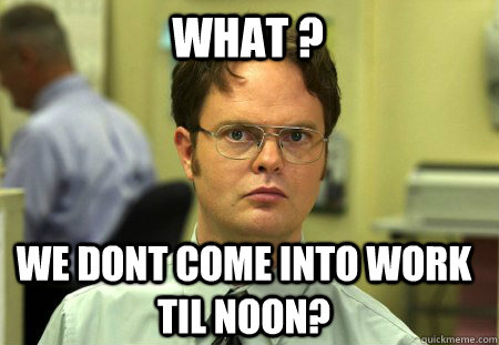 What ? We Dont Come into Work Til NOON?  Schrute