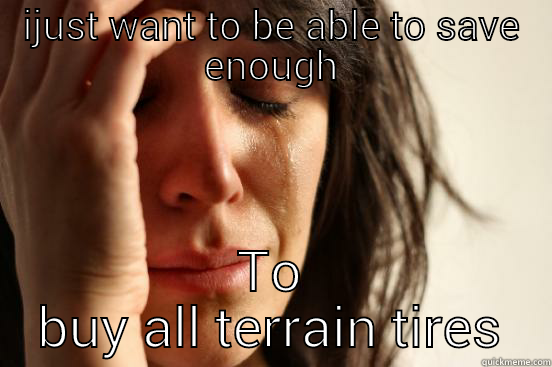 IJUST WANT TO BE ABLE TO SAVE ENOUGH TO BUY ALL TERRAIN TIRES First World Problems