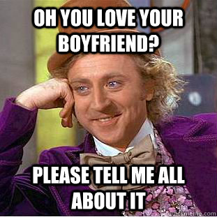 Oh you love your boyfriend? Please tell me all about it  Creepy Wonka