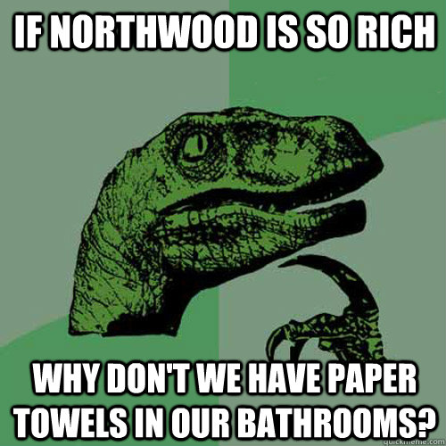 if northwood is so rich why don't we have paper towels in our bathrooms? - if northwood is so rich why don't we have paper towels in our bathrooms?  Philosoraptor