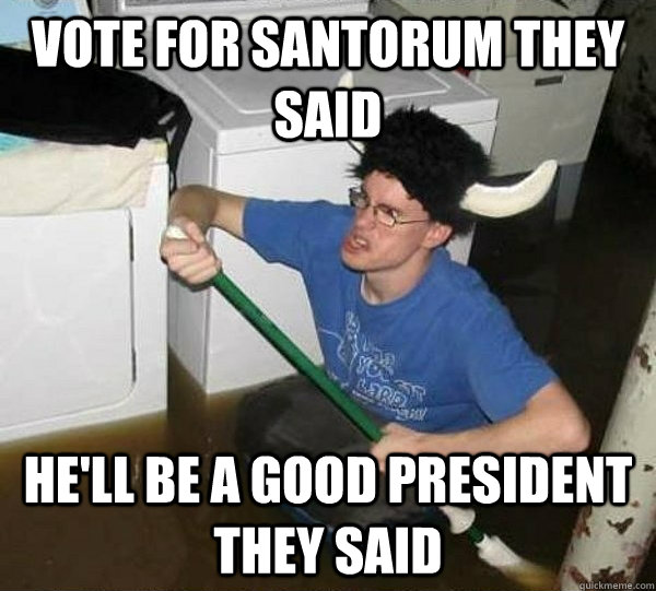 Vote for Santorum they said He'll be a good President they said   They said
