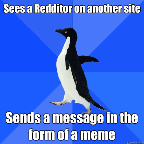 Sees a Redditor on another site Sends a message in the form of a meme  Socially Awkward Penguin