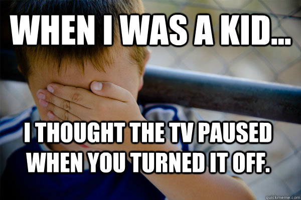 WHEN I WAS A KID... I thought the TV paused when you turned it off. - WHEN I WAS A KID... I thought the TV paused when you turned it off.  Confession kid