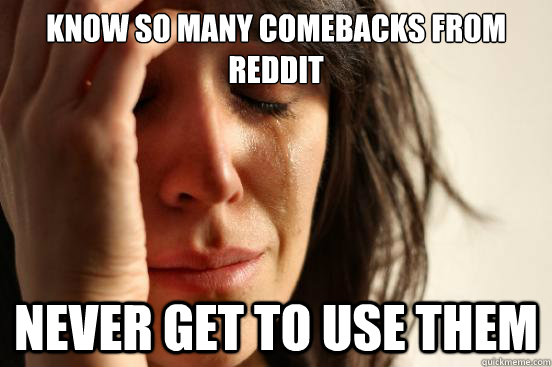 Know so many comebacks from reddit Never get to use them  First World Problems