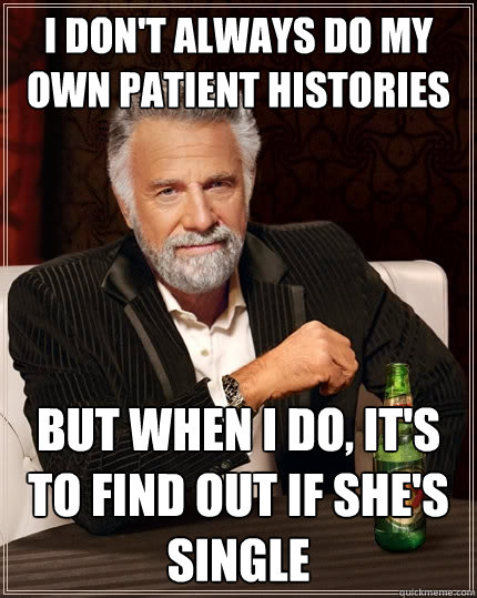 i don't always do my own patient histories but when i do, it's to find out if she's single  The Most Interesting Man In The World