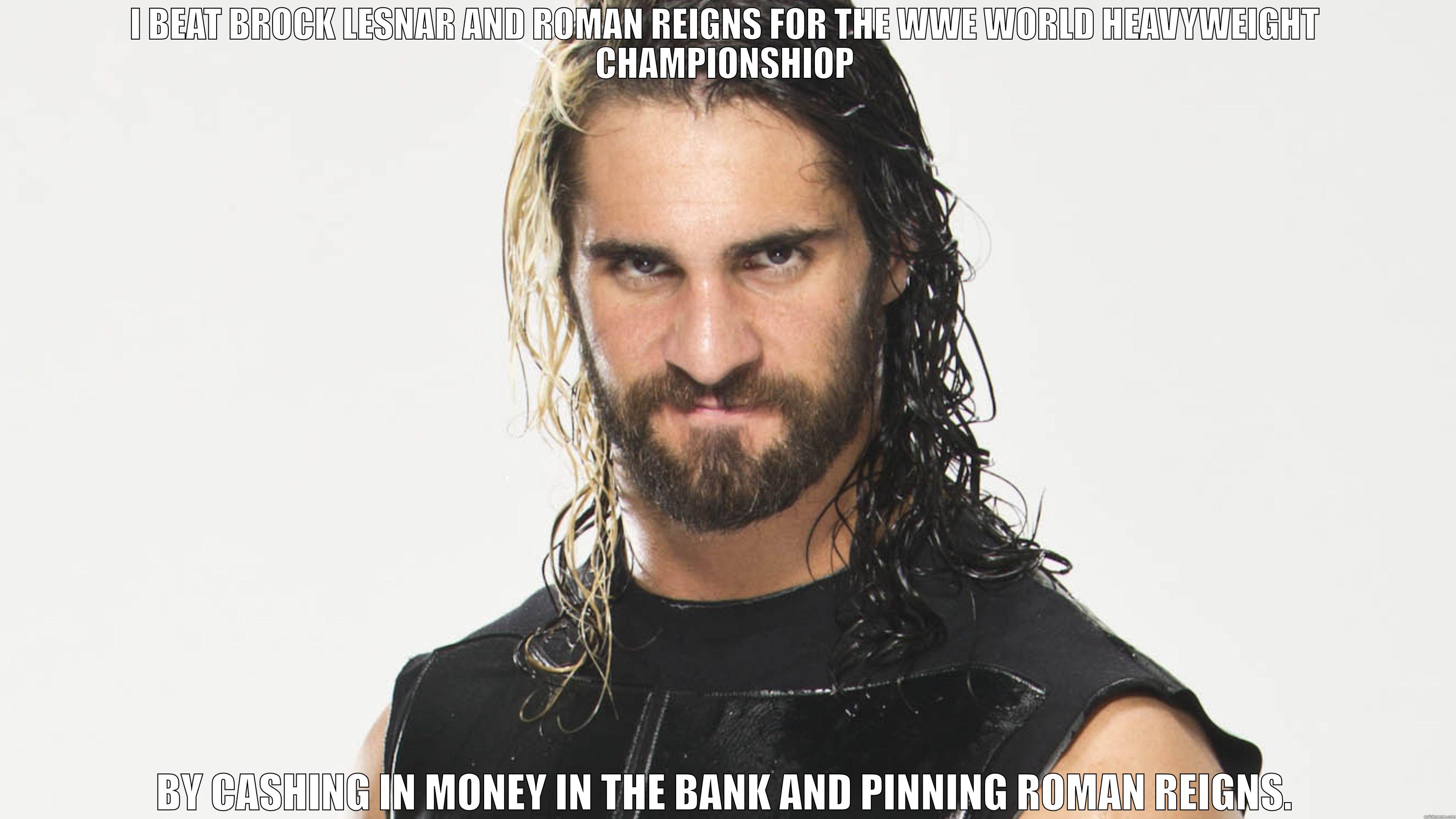 Seth Rollins - I BEAT BROCK LESNAR AND ROMAN REIGNS FOR THE WWE WORLD HEAVYWEIGHT CHAMPIONSHIOP BY CASHING IN MONEY IN THE BANK AND PINNING ROMAN REIGNS. Misc