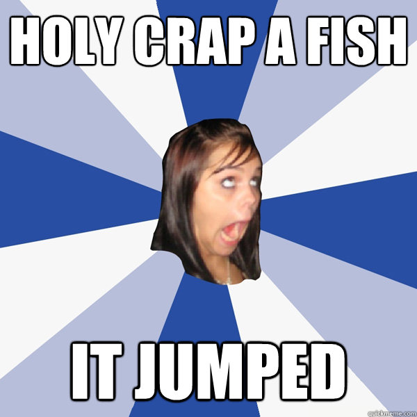Holy crap a fish It jumped  Annoying Facebook Girl
