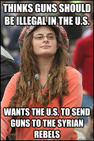 Thinks guns should be illegal in the U.S. Wants the U.S. to send guns to the Syrian Rebels  College Liberal