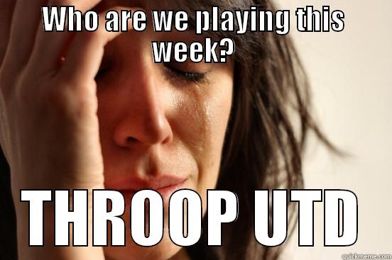 WHO ARE WE PLAYING THIS WEEK? THROOP UTD First World Problems