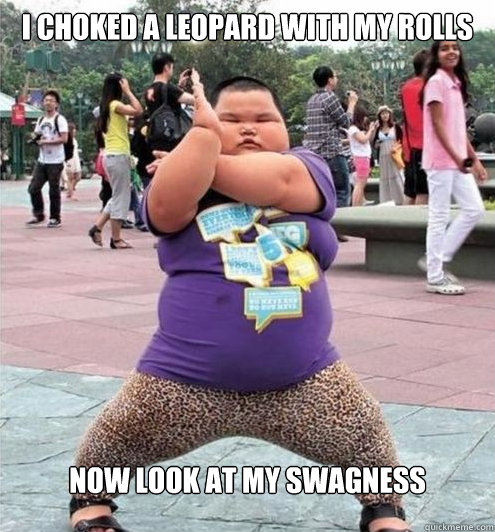 I choked a leopard with my rolls 
Now look at my Swagness  Fat chinese kid