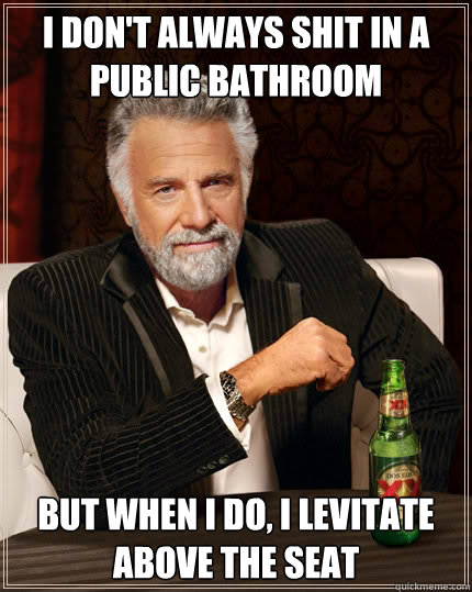 I don't always shit in a public bathroom but when I do, I levitate above the seat  The Most Interesting Man In The World