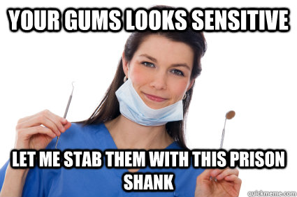 Your Gums looks sensitive let me stab them with this prison shank - Your Gums looks sensitive let me stab them with this prison shank  Scumbag Dental  Hygienist