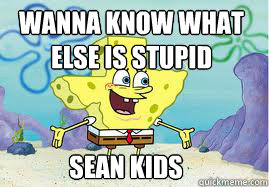 wanna know what else is stupid Sean kids  SpongeBob Texas