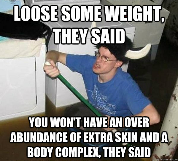 loose some weight, they said you won't have an over abundance of extra skin and a body complex, they said  They said
