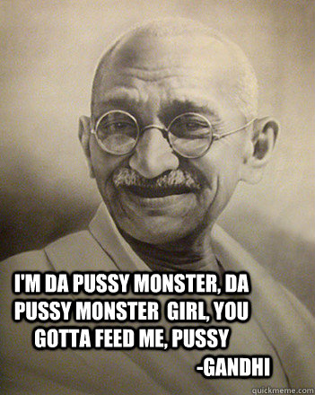 I'm da pussy monster, da pussy monster  Girl, you gotta feed me, pussy -Gandhi - I'm da pussy monster, da pussy monster  Girl, you gotta feed me, pussy -Gandhi  Misc