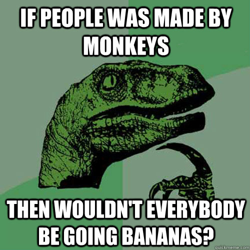 if people was made by monkeys then wouldn't everybody be going bananas?  Philosoraptor