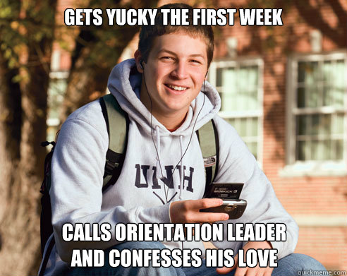 Gets yucky the first week calls orientation leader
and confesses his love  College Freshman