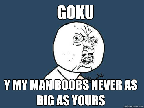GOKU Y my man boobs never as
big as yours  Y U No