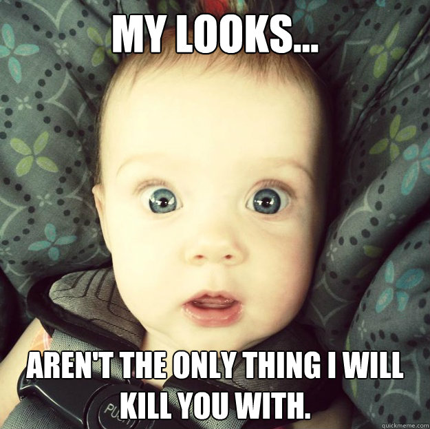 my looks... aren't the only thing I will kill you with. - my looks... aren't the only thing I will kill you with.  Overly attached baby