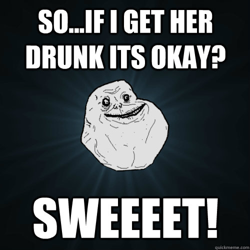 So...if i get her drunk its okay? sweeeet!  Forever Alone