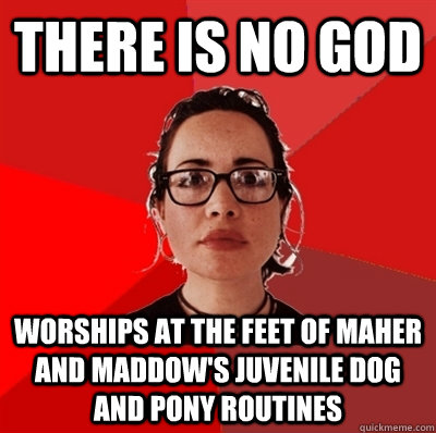 there is no god worships at the feet of maher and maddow's juvenile dog and pony routines  Liberal Douche Garofalo