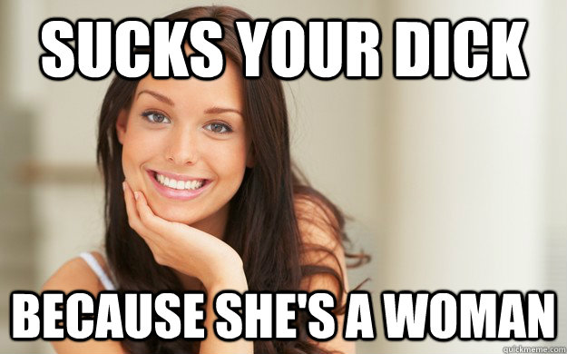 sucks your dick because she's a woman  Good Girl Gina