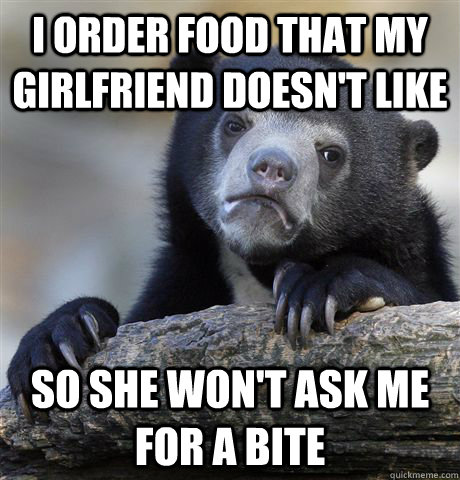 I order food that my girlfriend doesn't like So she won't ask me for a bite  Confession Bear