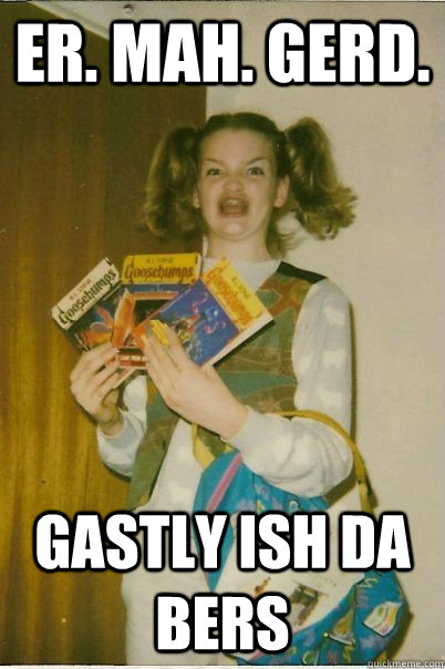 ER. MAH. GERD. GASTLY ISH DA BERS  Berk Girl