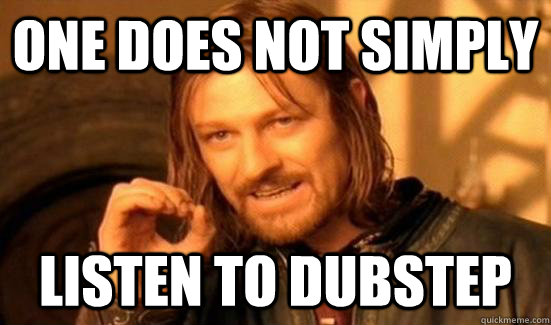 one does not simply listen to dubstep  Boromir