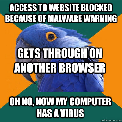 Access to website blocked because of malware warning Gets through on another browser Oh no, now my computer has a virus  Paranoid Parrot