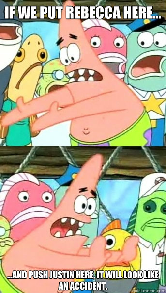 If we put Rebecca here... ...and push Justin here, it will look like an accident.  Push it somewhere else Patrick