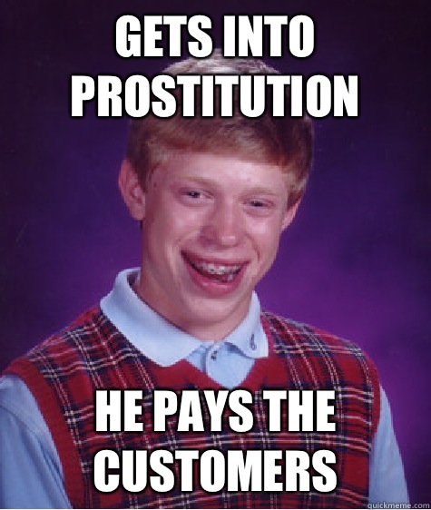 Gets into prostitution  He pays the customers  Bad Luck Brian