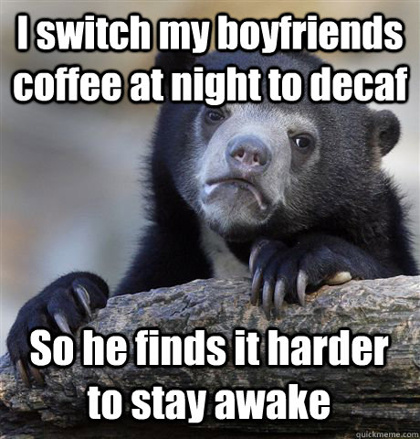I switch my boyfriends coffee at night to decaf So he finds it harder to stay awake  Confession Bear
