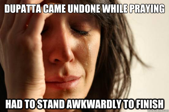 dupatta came undone while praying Had to stand awkwardly to finish   First World Problems