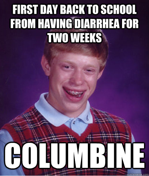 first day back to school from having diarrhea for two weeks columbine  Bad Luck Brian