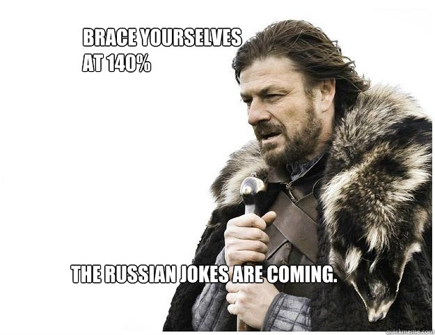 Brace yourselves
at 140%

 The russian jokes are coming.

  Imminent Ned